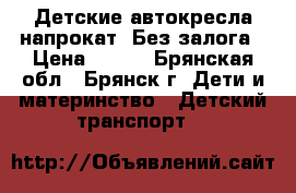 Детские автокресла напрокат. Без залога › Цена ­ 200 - Брянская обл., Брянск г. Дети и материнство » Детский транспорт   